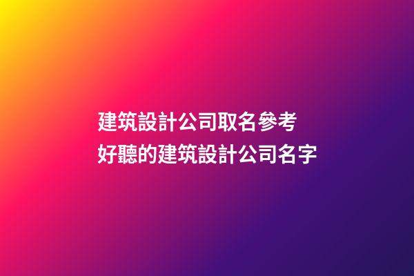 建筑設計公司取名參考 好聽的建筑設計公司名字-第1張-公司起名-玄機派